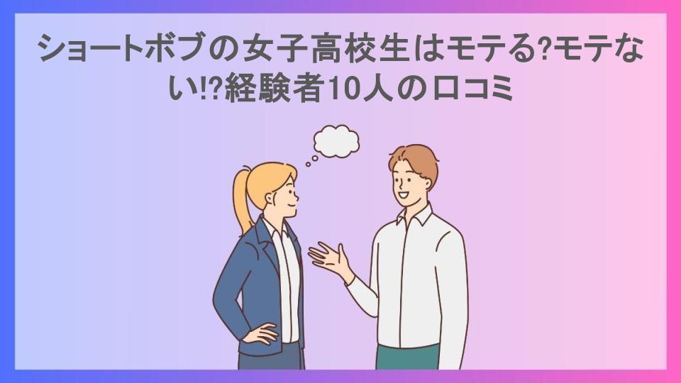 ショートボブの女子高校生はモテる?モテない!?経験者10人の口コミ